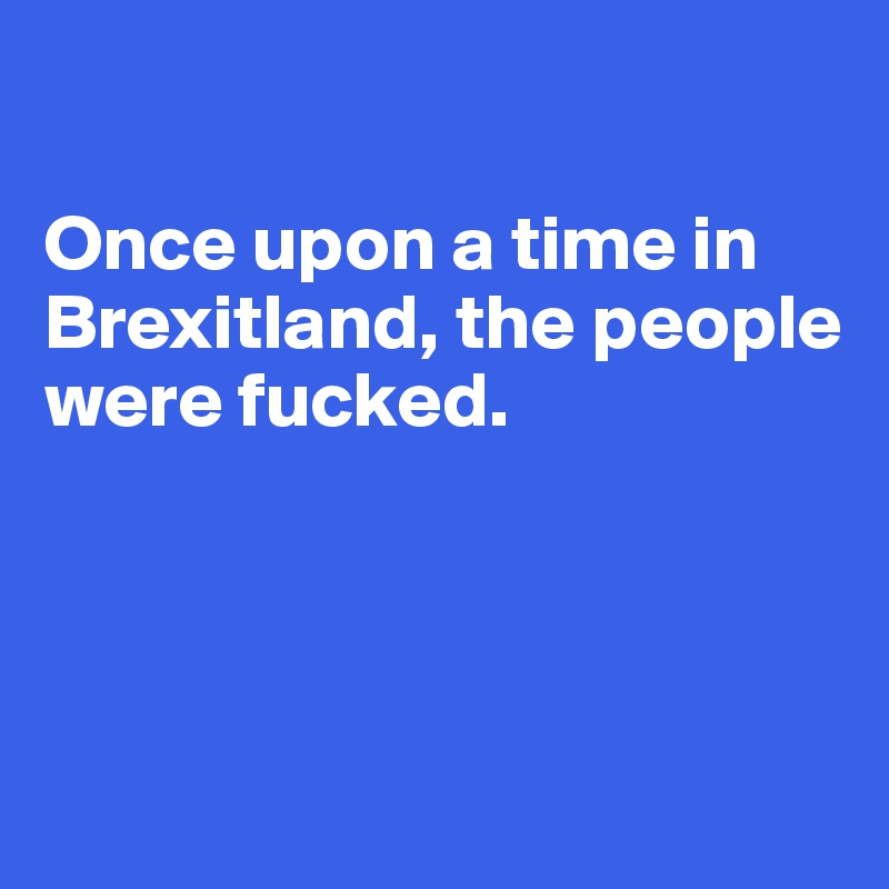 

Once upon a time in Brexitland, the people were fucked.




