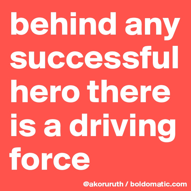 behind any successful hero there is a driving force
