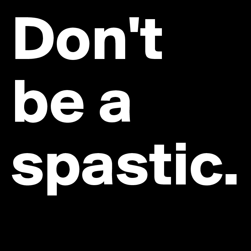 Don't be a spastic.