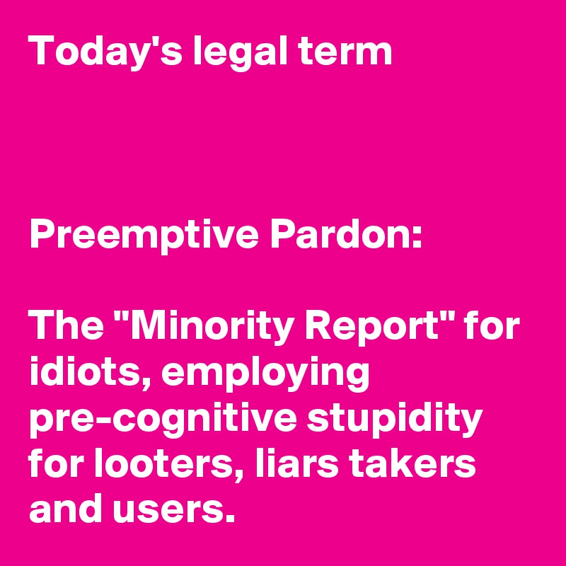 Today's legal term



Preemptive Pardon:

The "Minority Report" for idiots, employing pre-cognitive stupidity for looters, liars takers and users.