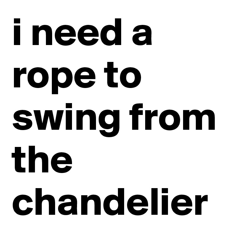 i need a rope to swing from the chandelier