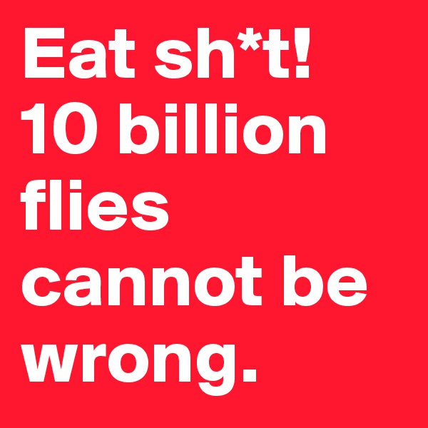 Eat sh*t! 10 billion flies cannot be wrong.