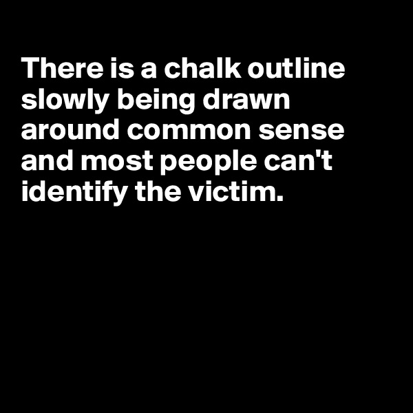 
There is a chalk outline slowly being drawn around common sense
and most people can't 
identify the victim.





