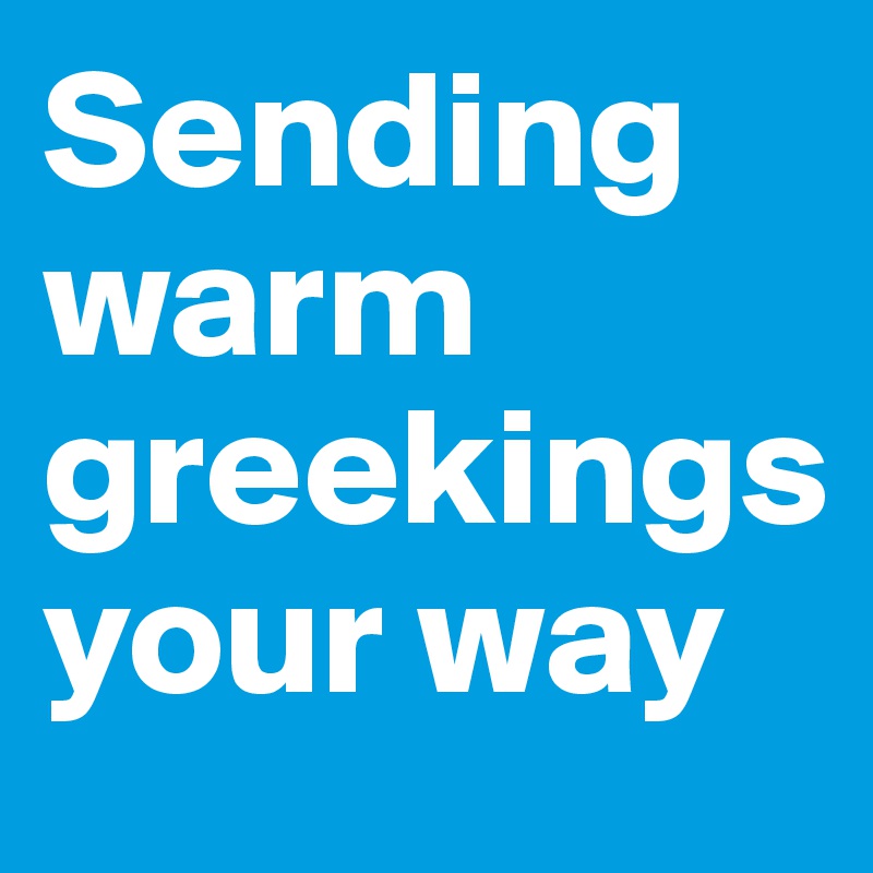 Sending warm greekings your way