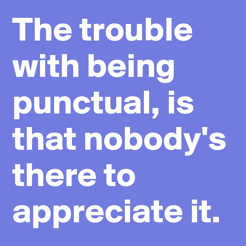 The trouble with being punctual, is that nobody's there to appreciate it.