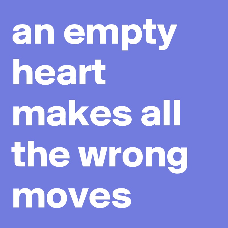 an empty heart makes all the wrong moves 
