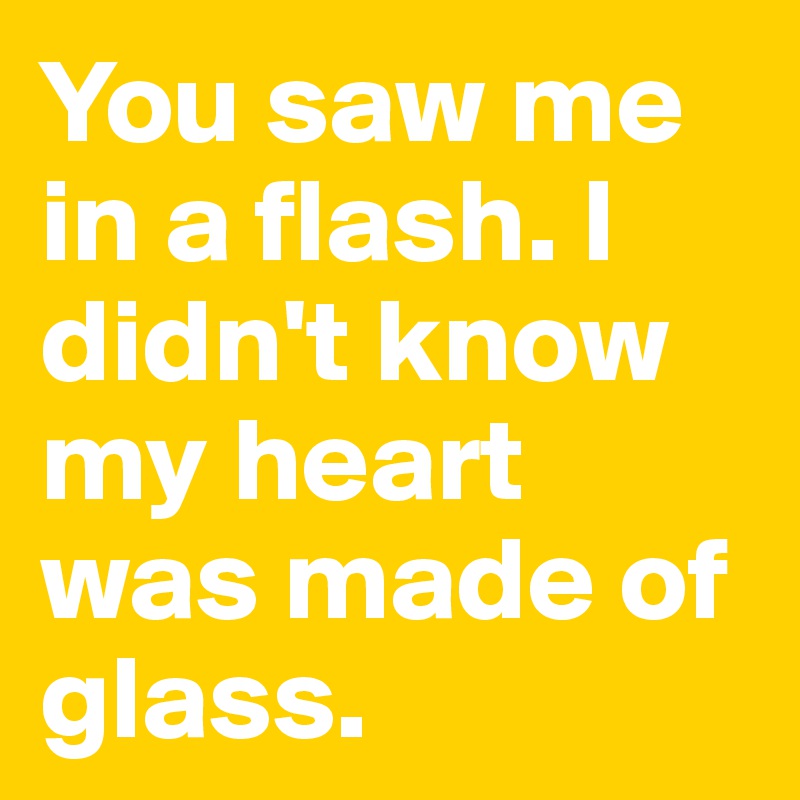 You saw me in a flash. I didn't know my heart was made of glass.