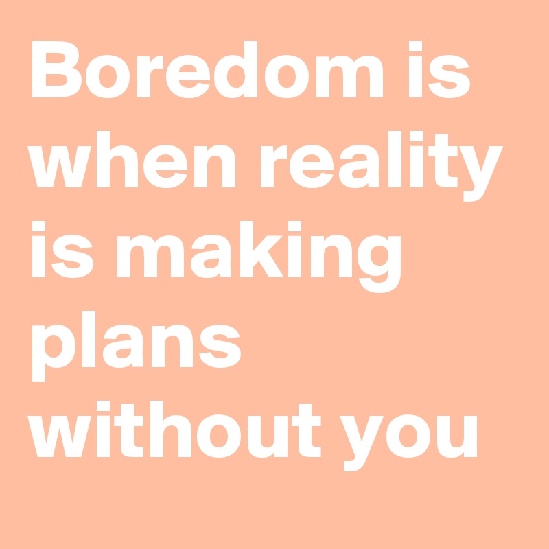Boredom is when reality is making plans without you