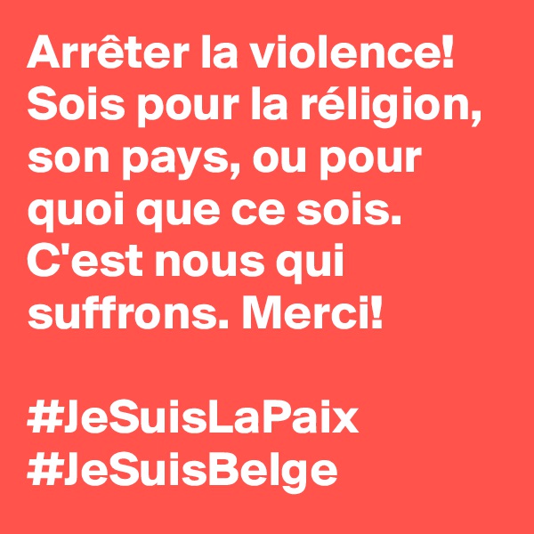 Arrêter la violence! Sois pour la réligion, son pays, ou pour quoi que ce sois. C'est nous qui suffrons. Merci! 

#JeSuisLaPaix
#JeSuisBelge