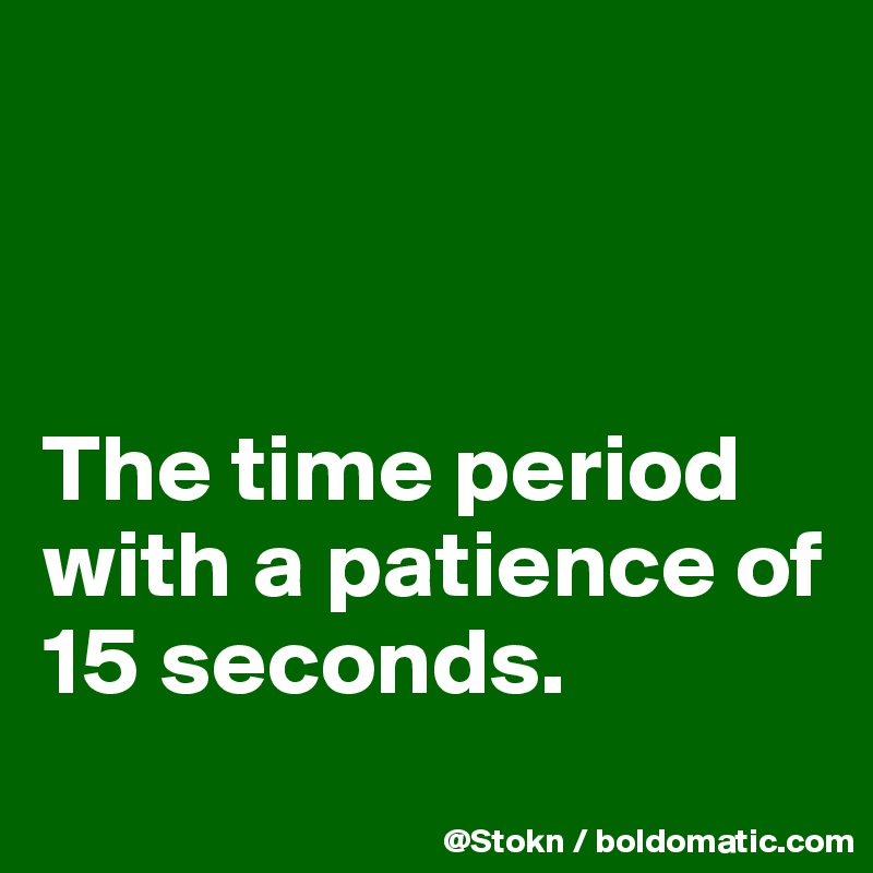 



The time period with a patience of 15 seconds.
