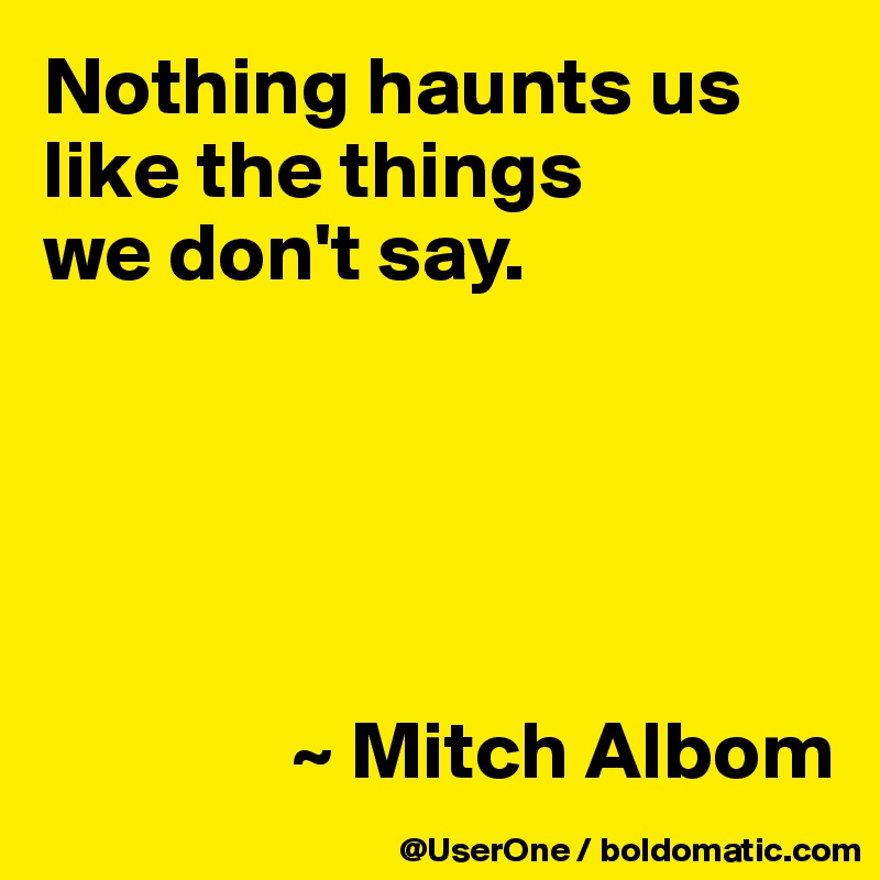 Nothing haunts us like the things
we don't say.





               ~ Mitch Albom