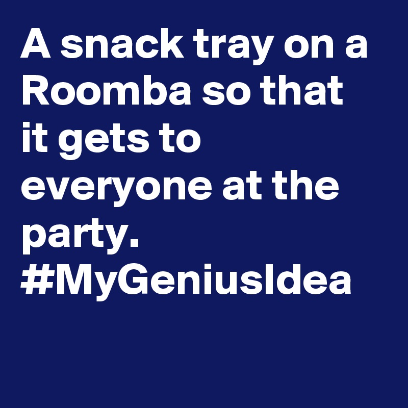 A snack tray on a Roomba so that it gets to everyone at the party. #MyGeniusIdea