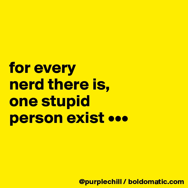 


for every 
nerd there is, 
one stupid 
person exist •••


