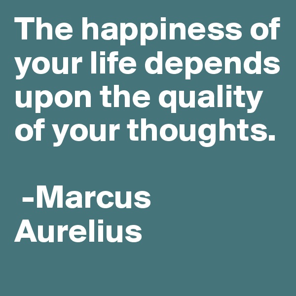 The happiness of your life depends upon the quality of your thoughts. 

 -Marcus Aurelius