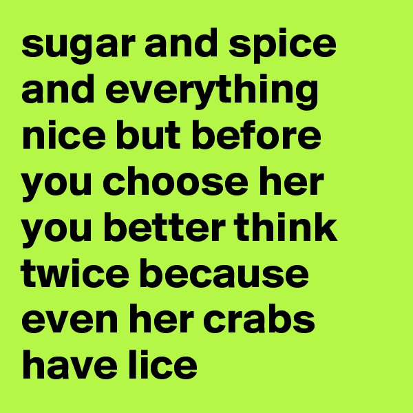 sugar and spice and everything nice but before you choose her you better think twice because even her crabs have lice