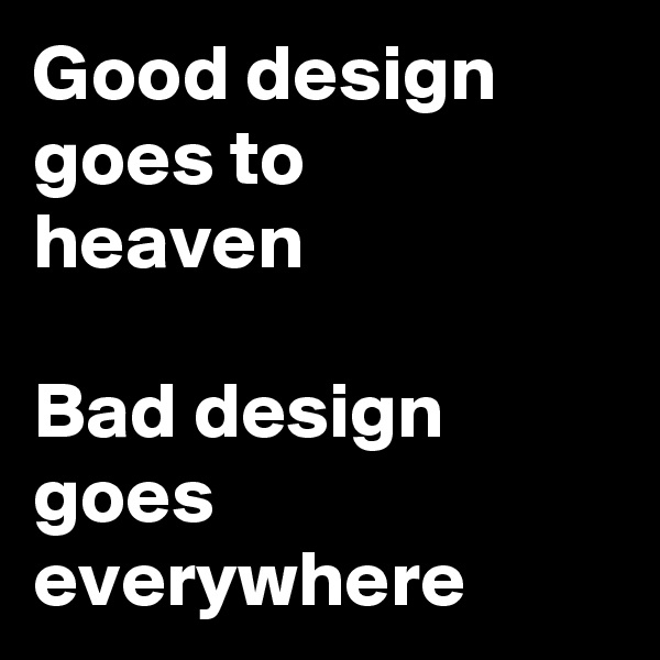 Good design 
goes to 
heaven
 
Bad design 
goes 
everywhere