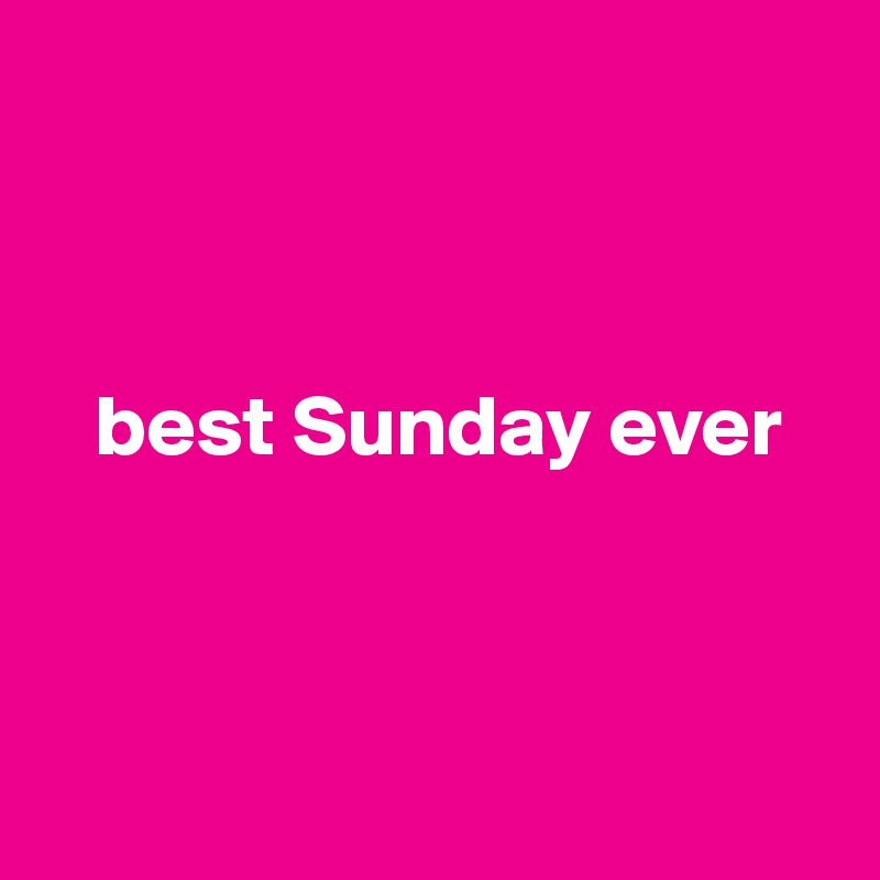 



   best Sunday ever



