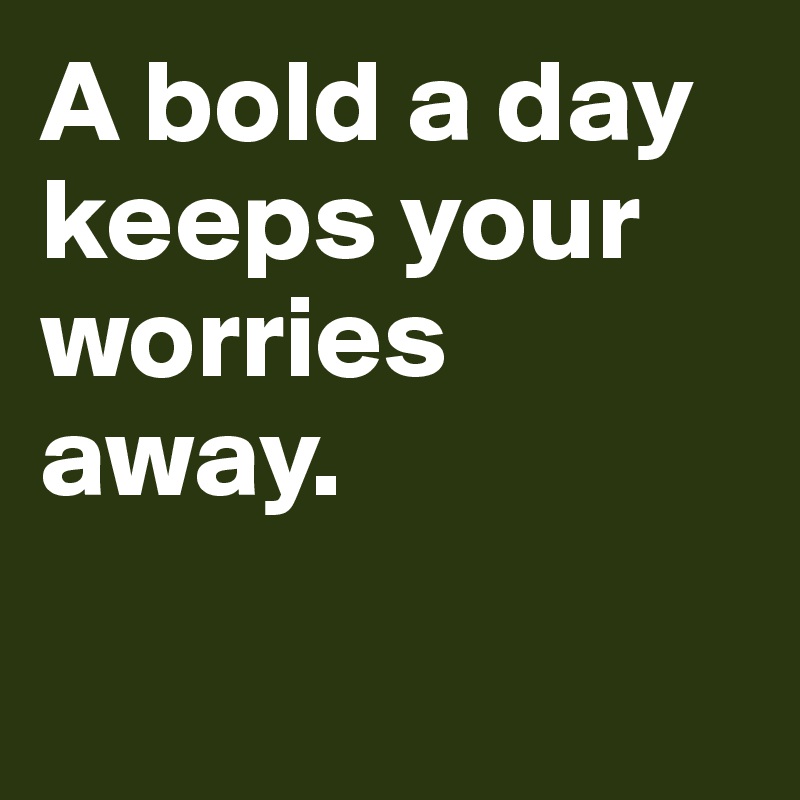 A bold a day keeps your worries away. 

