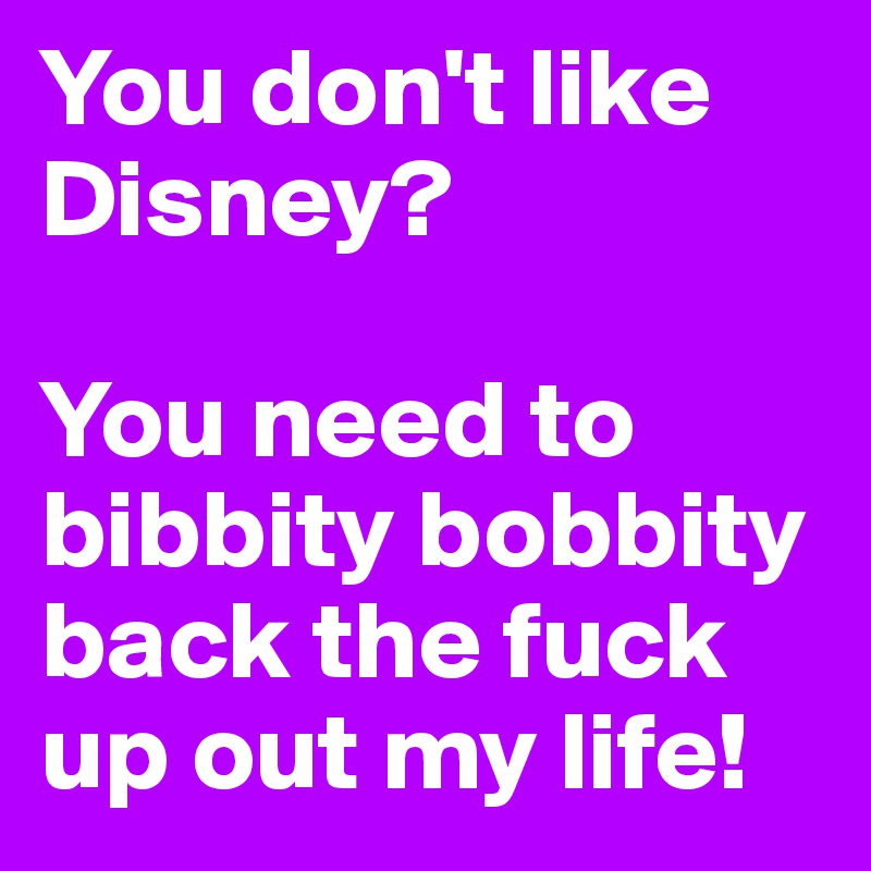 You don't like Disney?

You need to bibbity bobbity back the fuck up out my life!