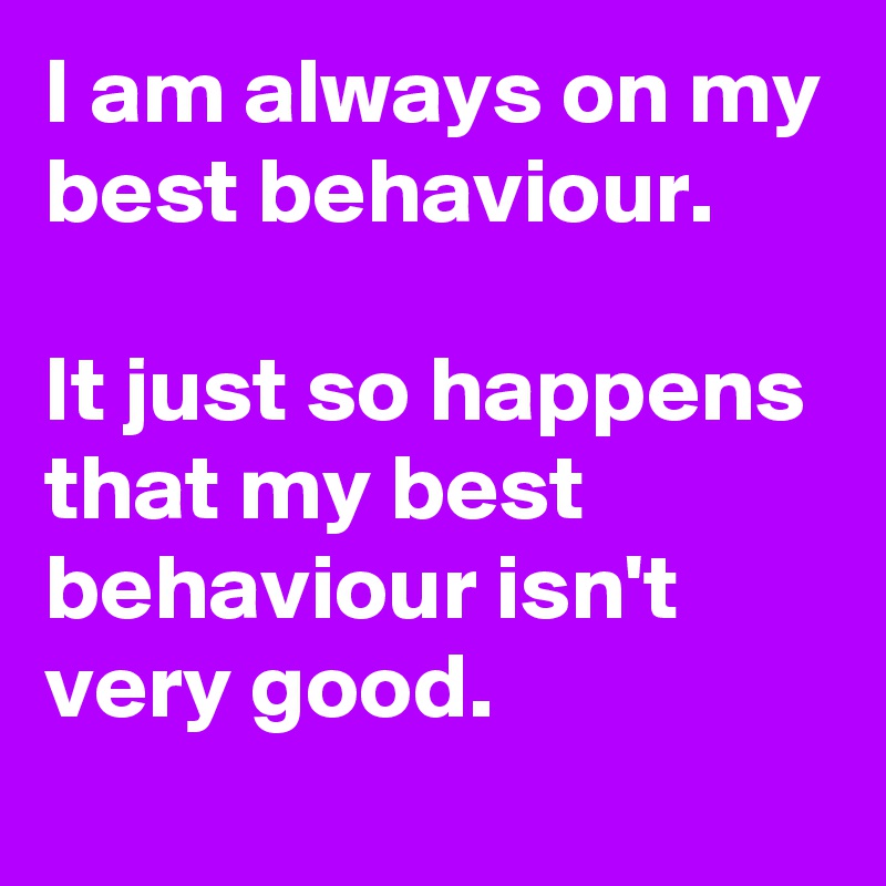 I am always on my best behaviour.

It just so happens that my best behaviour isn't very good.