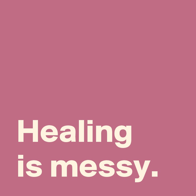 


 Healing 
 is messy.