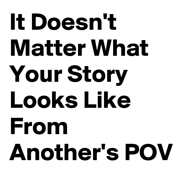 It Doesn't Matter What Your Story Looks Like From Another's POV