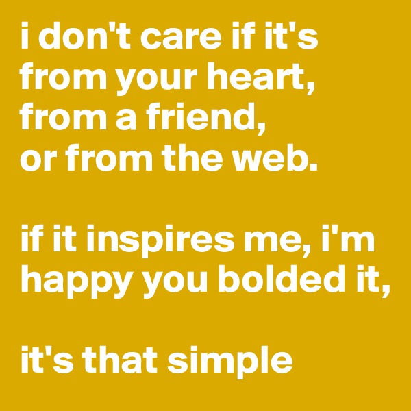 i don't care if it's from your heart, from a friend, 
or from the web.

if it inspires me, i'm happy you bolded it, 

it's that simple