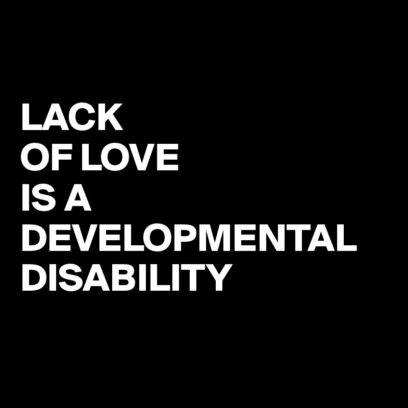 

LACK
OF LOVE
IS A
DEVELOPMENTAL
DISABILITY

