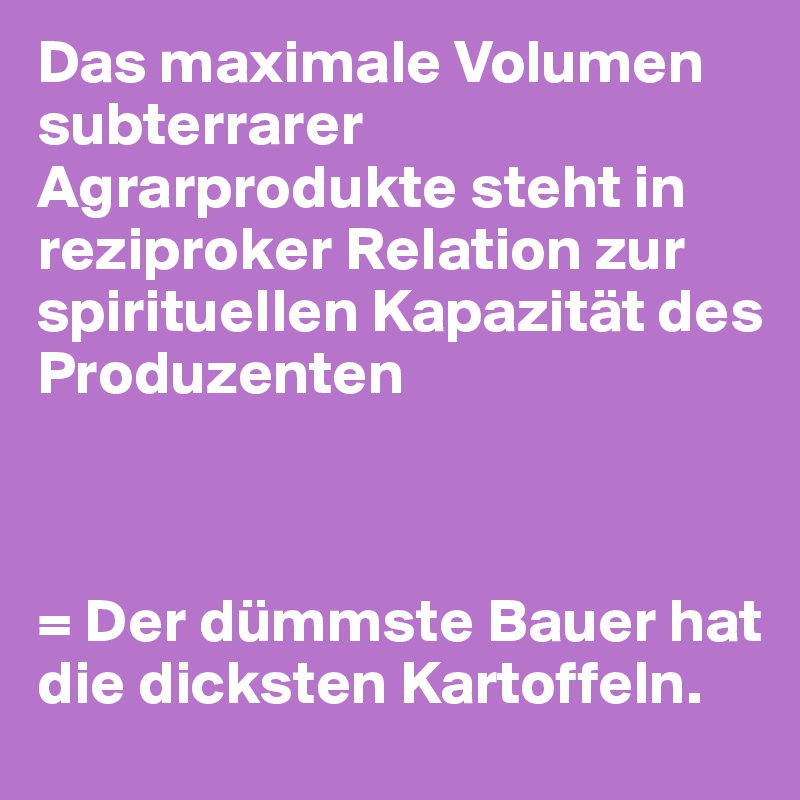 Das maximale Volumen subterrarer Agrarprodukte steht in reziproker Relation zur spirituellen Kapazität des Produzenten



= Der dümmste Bauer hat die dicksten Kartoffeln.