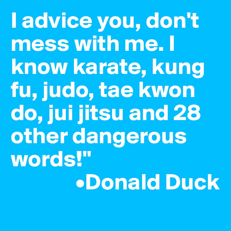 I advice you, don't mess with me. I know karate, kung fu, judo, tae kwon do, jui jitsu and 28 other dangerous words!"
              •Donald Duck