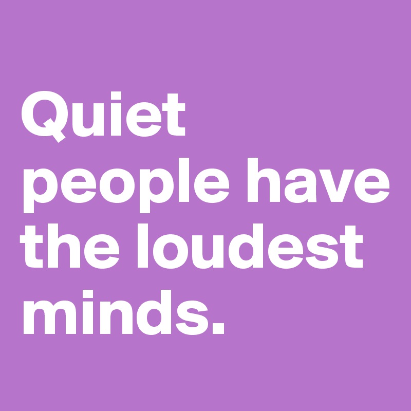 
Quiet people have the loudest minds.