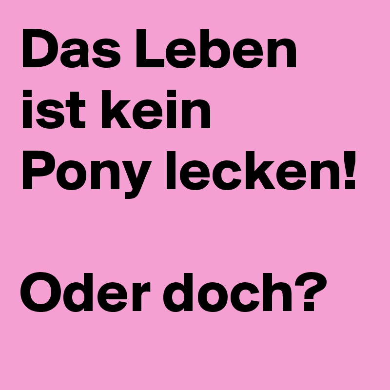 Das Leben ist kein Pony lecken! 

Oder doch?