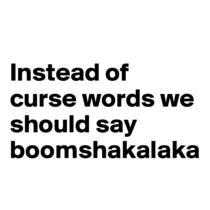 

Instead of curse words we should say boomshakalaka
