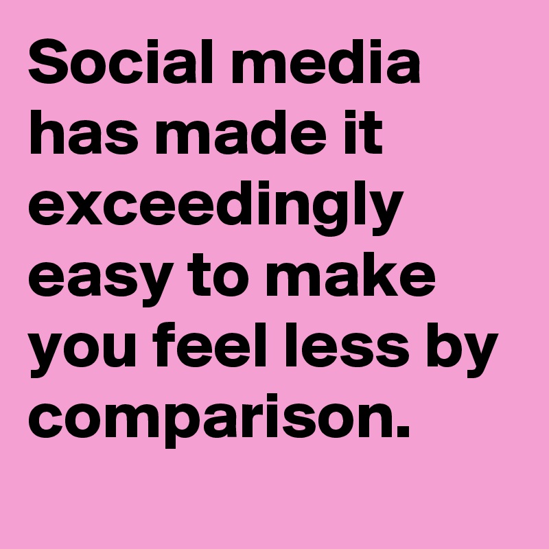 Social media has made it exceedingly easy to make you feel less by comparison. 