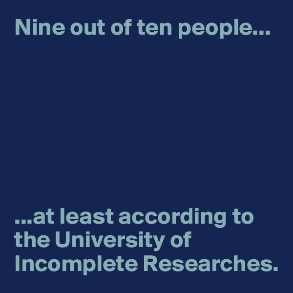 Nine out of ten people...







...at least according to the University of Incomplete Researches.