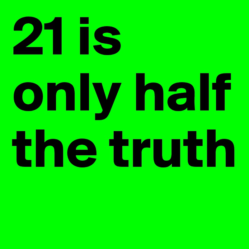 21 is only half the truth