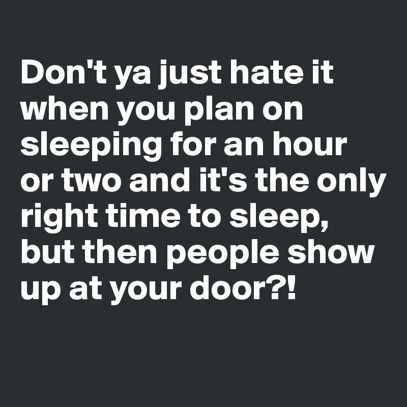 
Don't ya just hate it when you plan on sleeping for an hour or two and it's the only right time to sleep, but then people show up at your door?!
