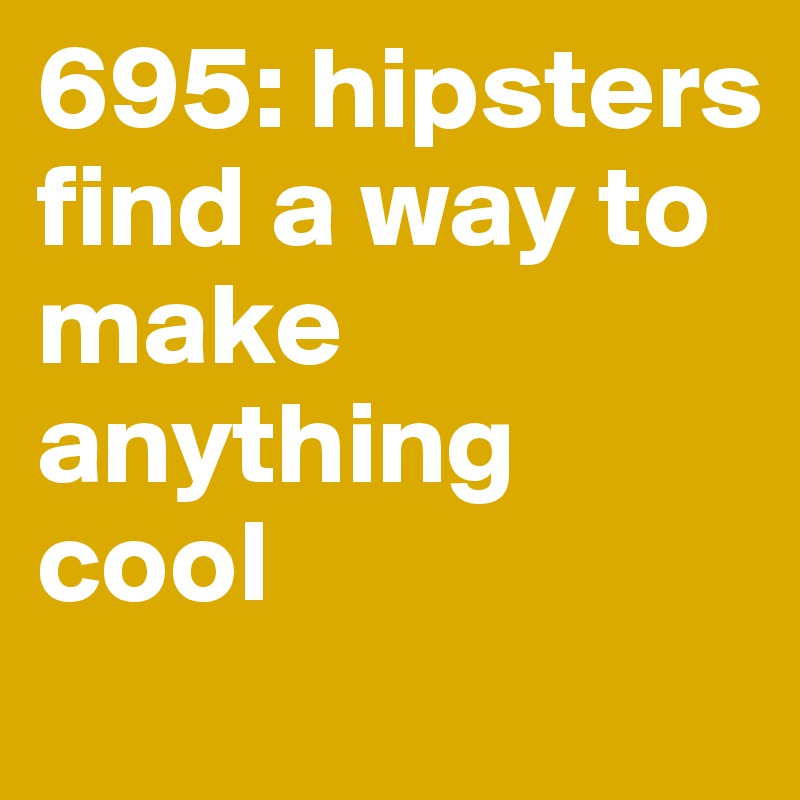 695: hipsters find a way to make anything cool 
