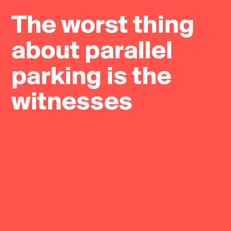 The worst thing about parallel parking is the witnesses



