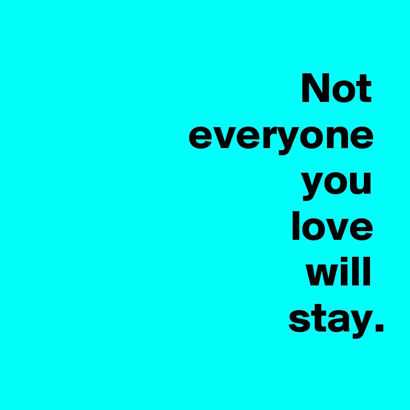  
 Not 
 everyone 
 you 
 love 
 will 
 stay.
