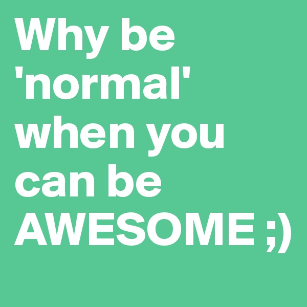 Why be         'normal'
when you  can be AWESOME ;)