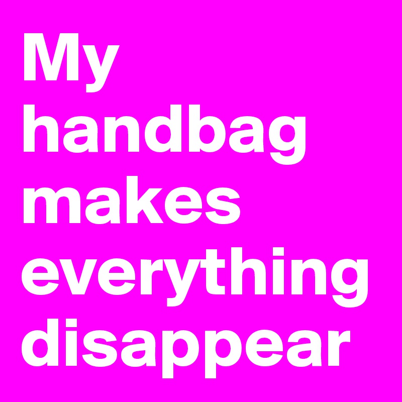 My handbag makes
everything disappear
