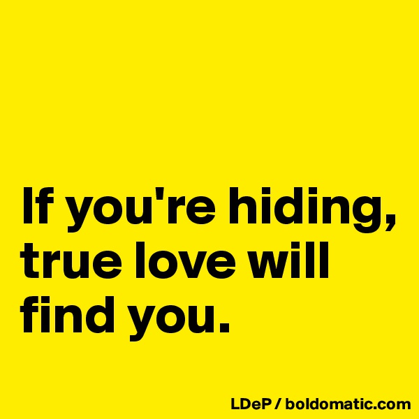 


If you're hiding, true love will find you. 