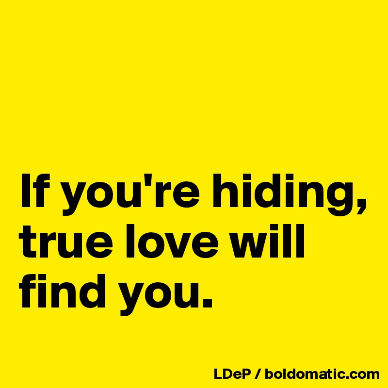 


If you're hiding, true love will find you. 