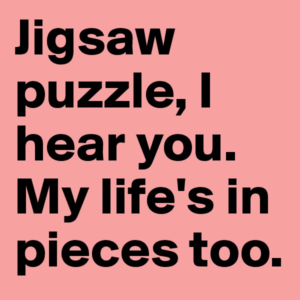 Jigsaw puzzle, I hear you. My life's in pieces too.