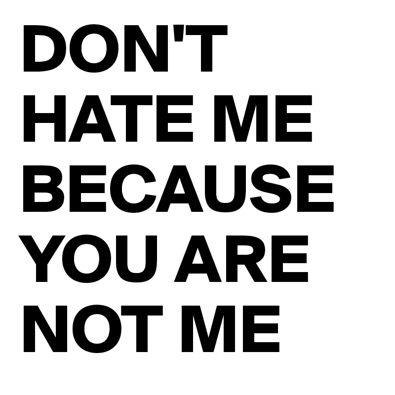 DON'T HATE ME BECAUSE YOU ARE NOT ME