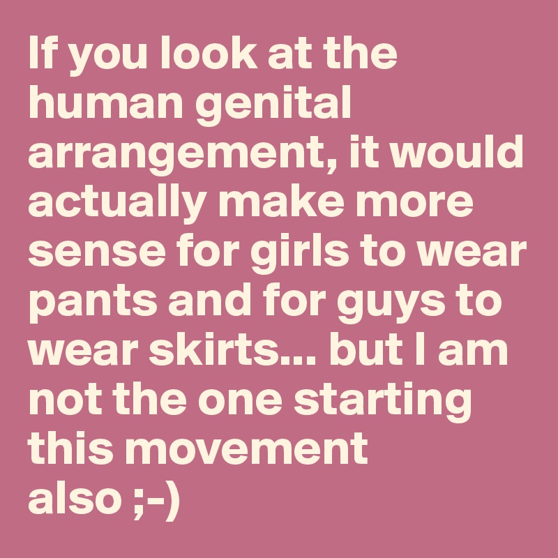 If you look at the human genital arrangement, it would actually make more sense for girls to wear pants and for guys to wear skirts... but I am not the one starting this movement also ;-)