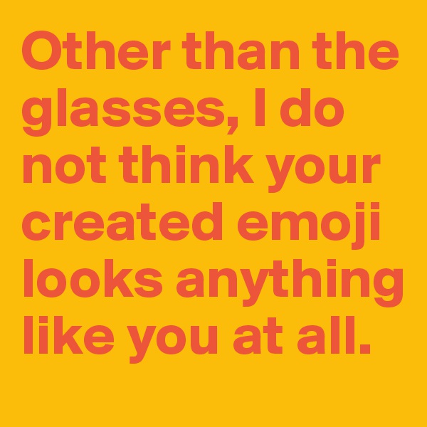 Other than the glasses, I do not think your created emoji looks anything like you at all.