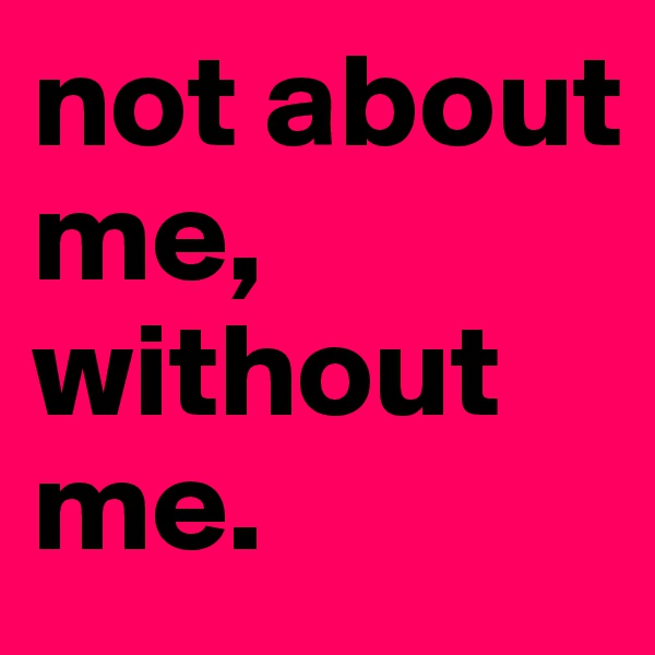 not about me, 
without
me.