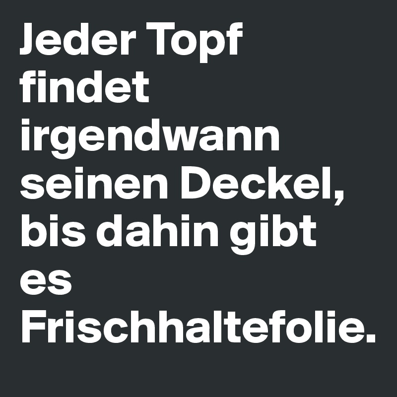 Jeder Topf findet irgendwann seinen Deckel, bis dahin gibt es Frischhaltefolie.